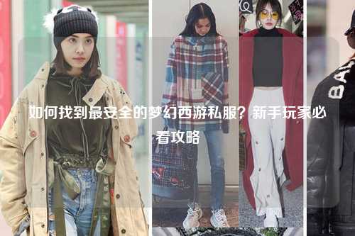 如何找到最安全的梦幻西游私服？新手玩家必看攻略